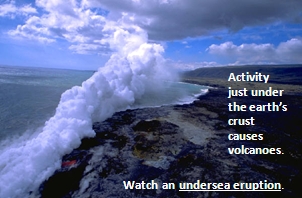 Activity just under the earth’s crust  causes volcanoes. Watch an undersea eruption; link to YouTube video